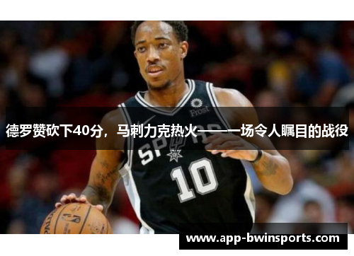 德罗赞砍下40分，马刺力克热火——一场令人瞩目的战役