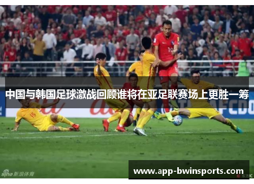 中国与韩国足球激战回顾谁将在亚足联赛场上更胜一筹