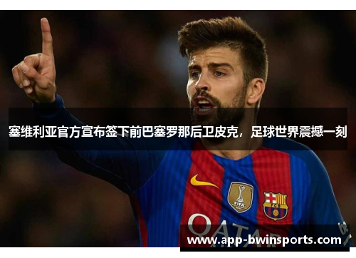 塞维利亚官方宣布签下前巴塞罗那后卫皮克，足球世界震撼一刻