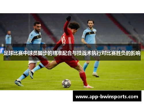 足球比赛中球员脚步的精准配合与技战术执行对比赛胜负的影响