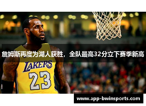 詹姆斯再度为湖人获胜，全队最高32分立下赛季新高