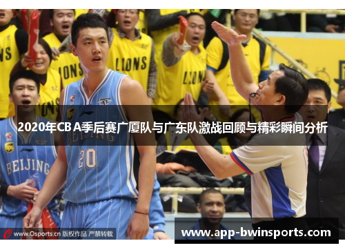 2020年CBA季后赛广厦队与广东队激战回顾与精彩瞬间分析