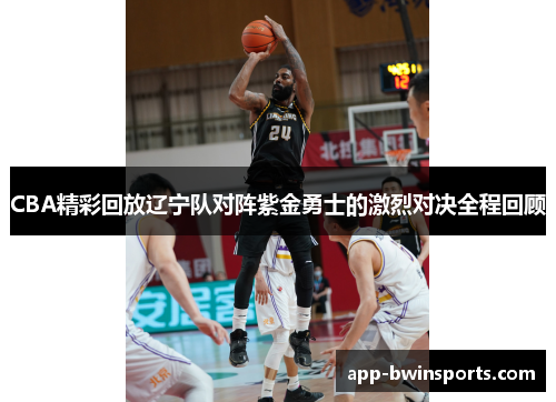 CBA精彩回放辽宁队对阵紫金勇士的激烈对决全程回顾