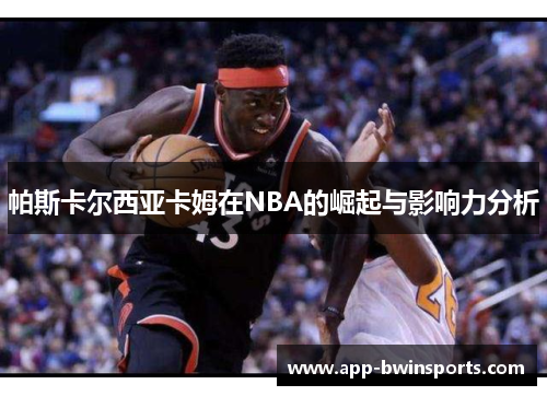 帕斯卡尔西亚卡姆在NBA的崛起与影响力分析