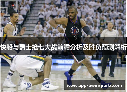 快船与爵士抢七大战前瞻分析及胜负预测解析