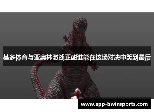 基多体育与亚奥林激战正酣谁能在这场对决中笑到最后
