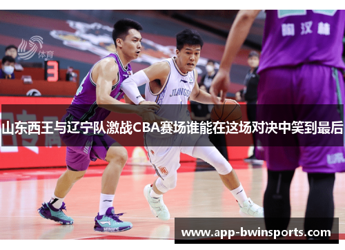 山东西王与辽宁队激战CBA赛场谁能在这场对决中笑到最后